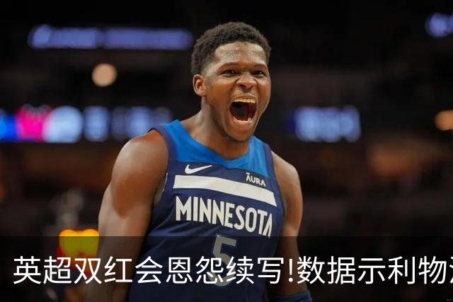 英超双红会恩怨续写!数据示利物浦攻陷梦剧场